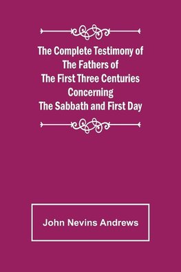 The Complete Testimony of the Fathers of the First Three Centuries Concerning the Sabbath and First Day
