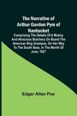 The Narrative of Arthur Gordon Pym of Nantucket ; Comprising the details of a mutiny and atrocious butchery on board the American brig Grampus, on her way to the South Seas, in the month of June, 1827.