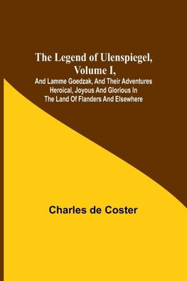 The Legend of Ulenspiegel, Volume I ,And Lamme Goedzak, and their Adventures Heroical, Joyous and Glorious in the Land of Flanders and Elsewhere