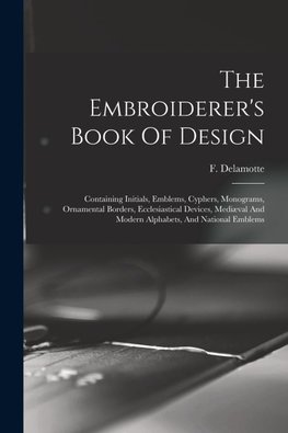 The Embroiderer's Book Of Design: Containing Initials, Emblems, Cyphers, Monograms, Ornamental Borders, Ecclesiastical Devices, Mediæval And Modern Al