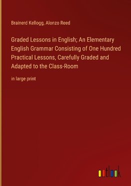 Graded Lessons in English; An Elementary English Grammar Consisting of One Hundred Practical Lessons, Carefully Graded and Adapted to the Class-Room