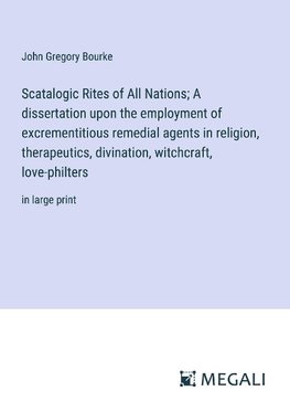 Scatalogic Rites of All Nations; A dissertation upon the employment of excrementitious remedial agents in religion, therapeutics, divination, witchcraft, love-philters