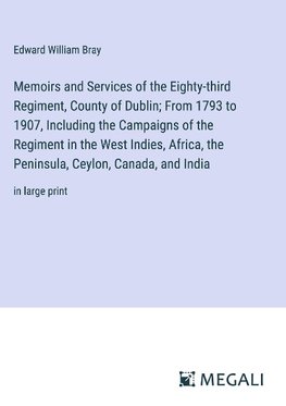 Memoirs and Services of the Eighty-third Regiment, County of Dublin; From 1793 to 1907, Including the Campaigns of the Regiment in the West Indies, Africa, the Peninsula, Ceylon, Canada, and India