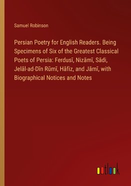 Persian Poetry for English Readers. Being Specimens of Six of the Greatest Classical Poets of Persia: Ferdus¿, Niz¿m¿, S¿di, Jel¿l-ad-D¿n R¿m¿, H¿fiz, and J¿m¿, with Biographical Notices and Notes