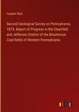 Second Geological Survey on Pennsylvania, 1874. Report of Progress in the Clearfield and Jefferson District of the Bituminous Coal-fields of Western Pennsylvania