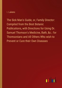 The Sick Man's Guide, or, Family Director: Compiled from the Best Botanic Publications, with Directions for Using Dr. Samuel Thomson's Medicine, Bath, &c.: for Thomsonians and All Others Who wish to Prevent or Cure their Own Diseases