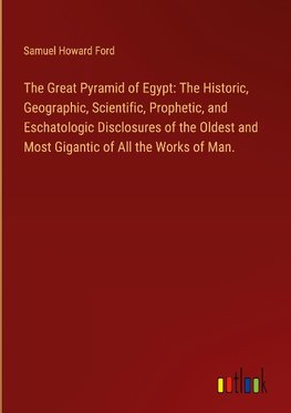 The Great Pyramid of Egypt: The Historic, Geographic, Scientific, Prophetic, and Eschatologic Disclosures of the Oldest and Most Gigantic of All the Works of Man.