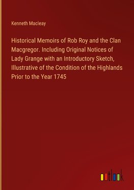 Historical Memoirs of Rob Roy and the Clan Macgregor. Including Original Notices of Lady Grange with an Introductory Sketch, Illustrative of the Condition of the Highlands Prior to the Year 1745
