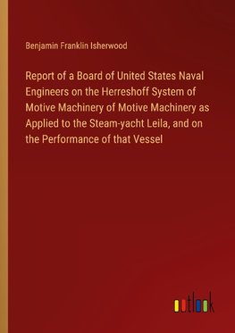 Report of a Board of United States Naval Engineers on the Herreshoff System of Motive Machinery of Motive Machinery as Applied to the Steam-yacht Leila, and on the Performance of that Vessel
