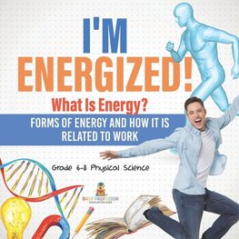 I'm Energized! What Is Energy? Forms of Energy and How It Is Related to Work | Grade 6-8 Physical Science