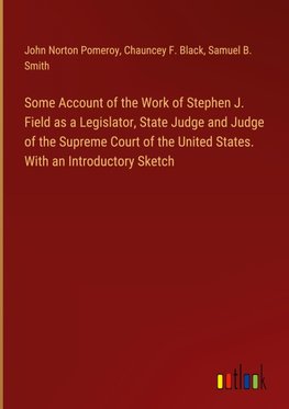 Some Account of the Work of Stephen J. Field as a Legislator, State Judge and Judge of the Supreme Court of the United States. With an Introductory Sketch