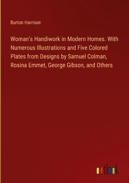 Woman's Handiwork in Modern Homes. With Numerous Illustrations and Five Colored Plates from Designs by Samuel Colman, Rosina Emmet, George Gibson, and Others