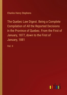 The Quebec Law Digest. Being a Complete Compilation of All the Reported Decisions in the Province of Quebec. From the First of January, 1877, down to the First of January, 1881