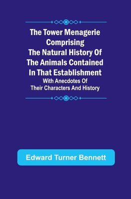 The Tower Menagerie Comprising the natural history of the animals contained in that establishment; with anecdotes of their characters and history.