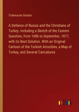 A Defence of Russia and the Christians of Turkey. Including a Sketch of the Eastern Question, from 1686 to September, 1877, with its Best Solution. With an Original Cartoon of the Turkish Atrocities, a Map of Turkey, and Several Caricatures