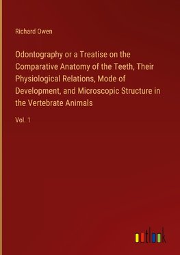 Odontography or a Treatise on the Comparative Anatomy of the Teeth, Their Physiological Relations, Mode of Development, and Microscopic Structure in the Vertebrate Animals