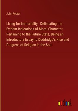 Living for Immortality : Delineating the Evident Indications of Moral Character Pertaining to the Future State, Being an Introductory Essay to Doddridge's Rise and Progress of Religion in the Soul