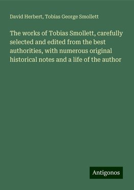 The works of Tobias Smollett, carefully selected and edited from the best authorities, with numerous original historical notes and a life of the author