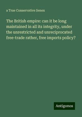 The British empire: can it be long maintained in all its integrity, under the unrestricted and unreciprocated free-trade rather, free imports policy?