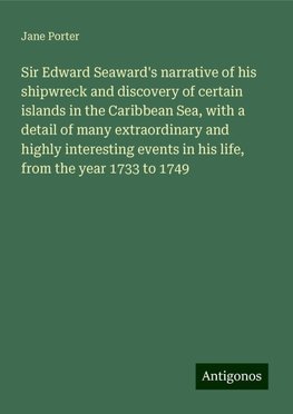 Sir Edward Seaward's narrative of his shipwreck and discovery of certain islands in the Caribbean Sea, with a detail of many extraordinary and highly interesting events in his life, from the year 1733 to 1749