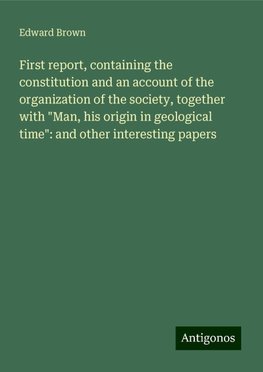 First report, containing the constitution and an account of the organization of the society, together with "Man, his origin in geological time": and other interesting papers