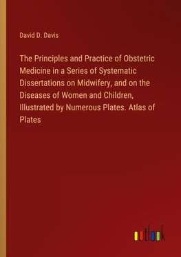 The Principles and Practice of Obstetric Medicine in a Series of Systematic Dissertations on Midwifery, and on the Diseases of Women and Children, Illustrated by Numerous Plates. Atlas of Plates