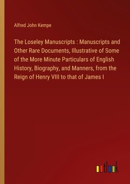 The Loseley Manuscripts : Manuscripts and Other Rare Documents, Illustrative of Some of the More Minute Particulars of English History, Biography, and Manners, from the Reign of Henry VIII to that of James I