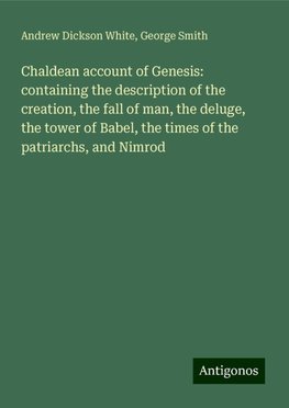 Chaldean account of Genesis: containing the description of the creation, the fall of man, the deluge, the tower of Babel, the times of the patriarchs, and Nimrod