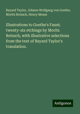 Illustrations to Goethe's Faust; twenty-six etchings by Moritz Retzsch, with illustrative selections from the text of Bayard Taylor's translation.