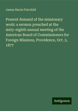 Present demand of the missionary work: a sermon preached at the sixty-eighth annual meeting of the American Board of Commissioners for Foreign Missions, Providence, Oct. 2, 1877
