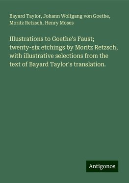 Illustrations to Goethe's Faust; twenty-six etchings by Moritz Retzsch, with illustrative selections from the text of Bayard Taylor's translation.