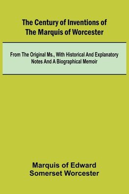 The Century of Inventions of the Marquis of Worcester; from the Original MS., with Historical and Explanatory Notes and a Biographical Memoir