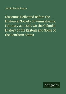 Discourse Delivered Before the Historical Society of Pennsylvania, February 21, 1842, On the Colonial History of the Eastern and Some of the Southern States
