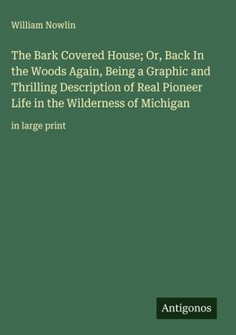 The Bark Covered House; Or, Back In the Woods Again, Being a Graphic and Thrilling Description of Real Pioneer Life in the Wilderness of Michigan
