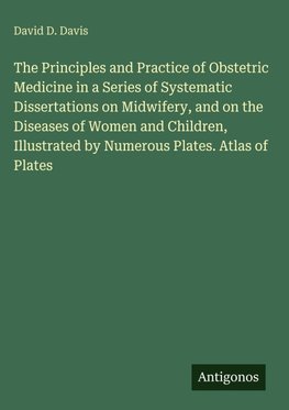 The Principles and Practice of Obstetric Medicine in a Series of Systematic Dissertations on Midwifery, and on the Diseases of Women and Children, Illustrated by Numerous Plates. Atlas of Plates